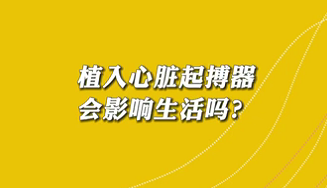 【名醫(yī)面對面之心臟100問】植入心臟起搏器會影響生活嗎？