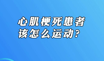 【名醫(yī)面對(duì)面之心臟100問】心肌梗死患者該怎么運(yùn)動(dòng)？