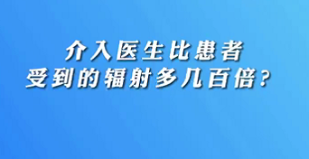 【名醫(yī)面對(duì)面之心臟100問】介入醫(yī)生比患者受到的輻射多幾百倍？